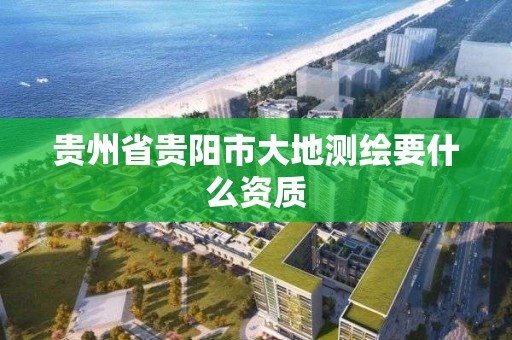 貴州省貴陽市大地測繪要什么資質(zhì)