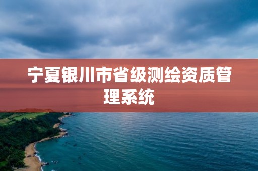 寧夏銀川市省級測繪資質(zhì)管理系統(tǒng)