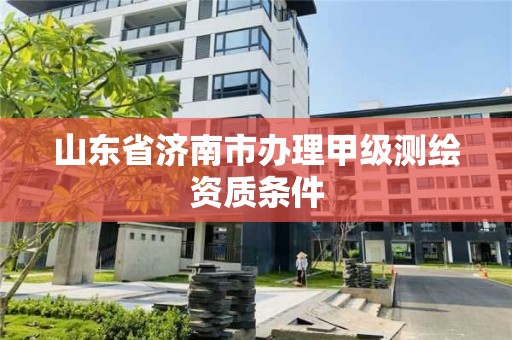 山東省濟南市辦理甲級測繪資質條件