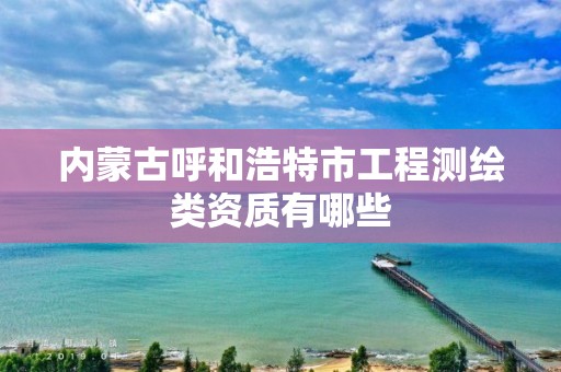 內蒙古呼和浩特市工程測繪類資質有哪些