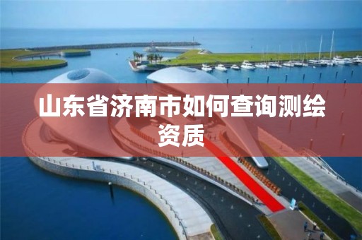 山東省濟南市如何查詢測繪資質(zhì)