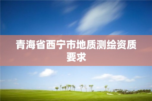 青海省西寧市地質(zhì)測(cè)繪資質(zhì)要求