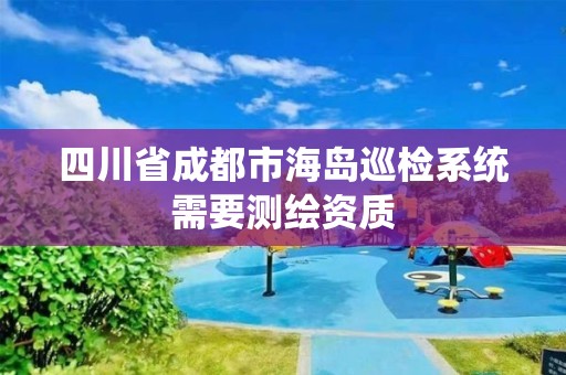 四川省成都市海島巡檢系統(tǒng)需要測繪資質(zhì)