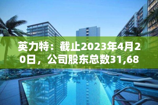 英力特：截止2023年4月20日，公司股東總數(shù)31,687