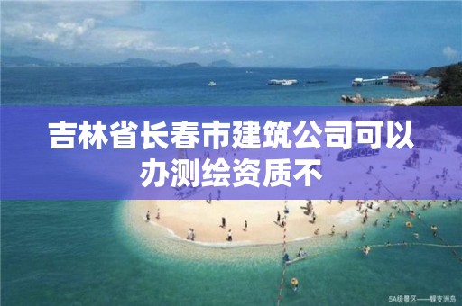 吉林省長春市建筑公司可以辦測繪資質不