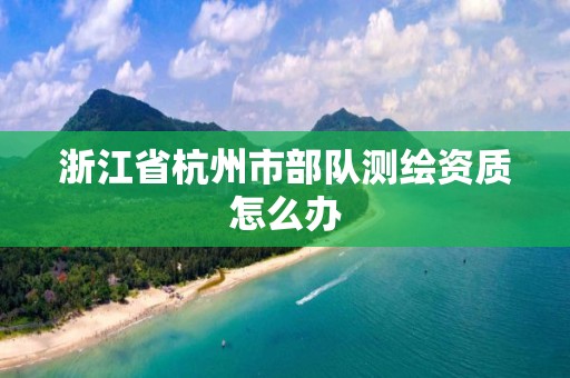 浙江省杭州市部隊測繪資質怎么辦