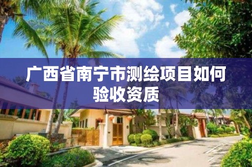 廣西省南寧市測繪項目如何驗收資質