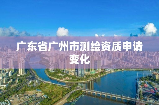 廣東省廣州市測繪資質申請變化