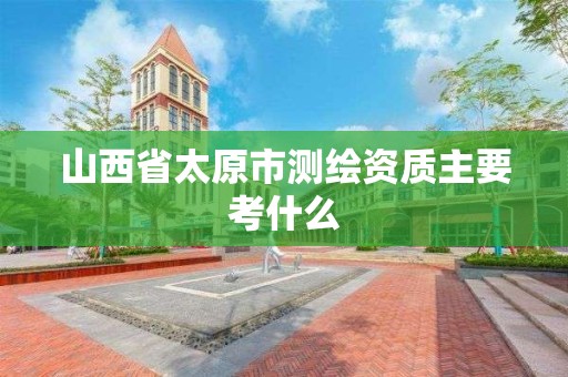 山西省太原市測繪資質主要考什么