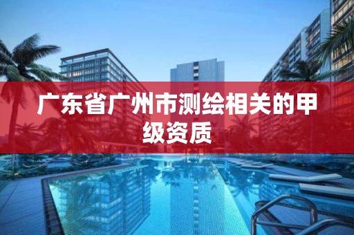 廣東省廣州市測繪相關的甲級資質