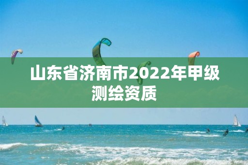 山東省濟南市2022年甲級測繪資質