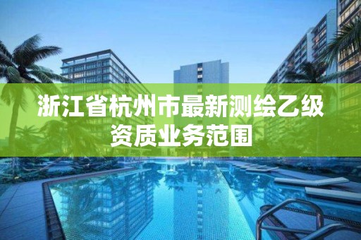 浙江省杭州市最新測(cè)繪乙級(jí)資質(zhì)業(yè)務(wù)范圍