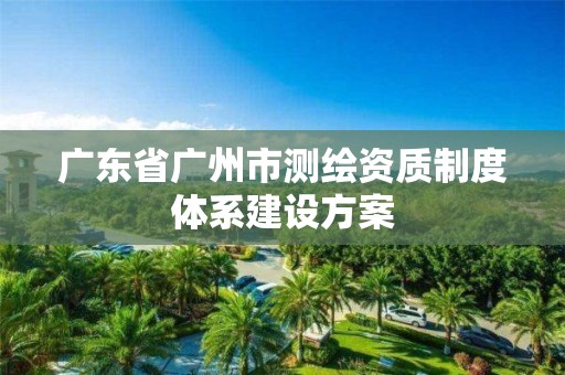 廣東省廣州市測繪資質制度體系建設方案