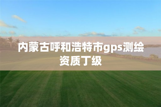 內蒙古呼和浩特市gps測繪資質丁級