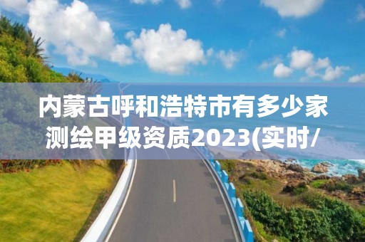 內(nèi)蒙古呼和浩特市有多少家測(cè)繪甲級(jí)資質(zhì)2023(實(shí)時(shí)/更新中)