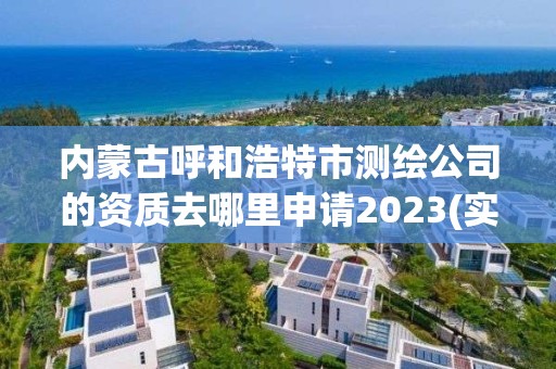 內蒙古呼和浩特市測繪公司的資質去哪里申請2023(實時/更新中)