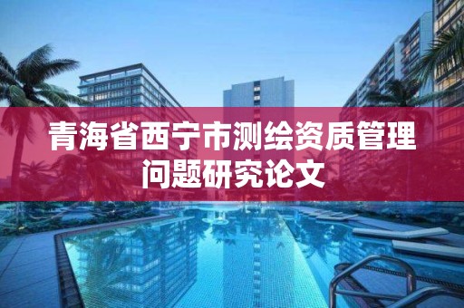 青海省西寧市測繪資質管理問題研究論文