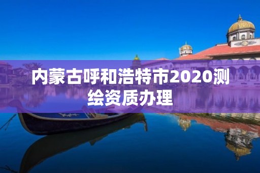 內蒙古呼和浩特市2020測繪資質辦理