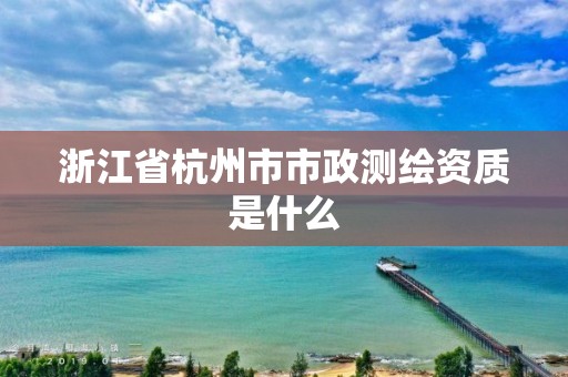 浙江省杭州市市政測(cè)繪資質(zhì)是什么