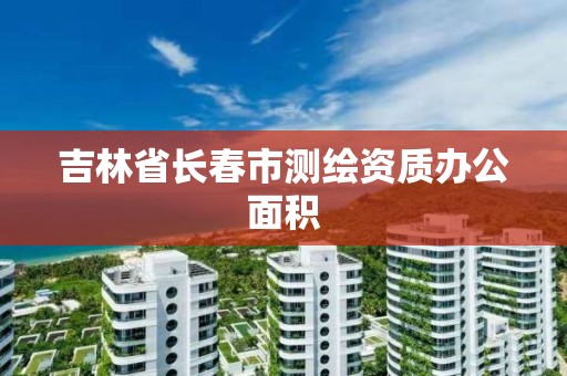 吉林省長春市測繪資質辦公面積