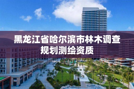 黑龍江省哈爾濱市林木調查規劃測繪資質