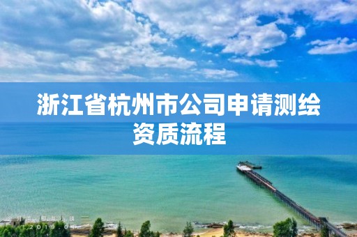 浙江省杭州市公司申請測繪資質流程