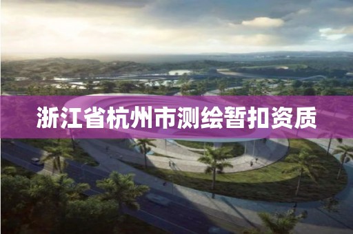 浙江省杭州市測繪暫扣資質