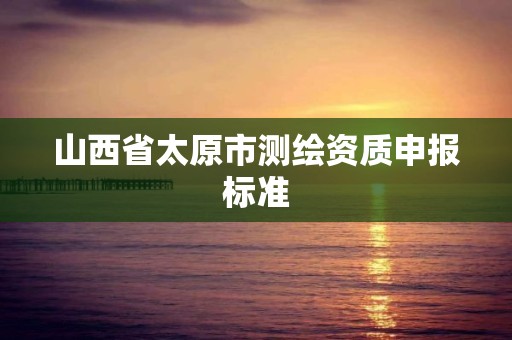 山西省太原市測繪資質申報標準