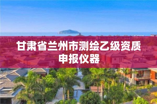 甘肅省蘭州市測繪乙級資質申報儀器