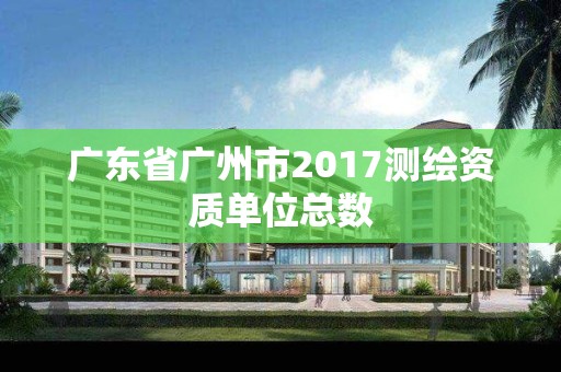 廣東省廣州市2017測繪資質(zhì)單位總數(shù)