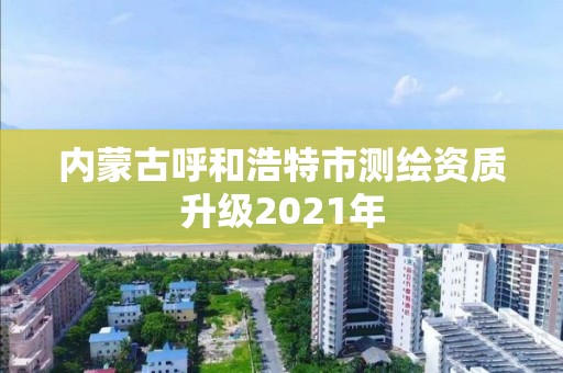 內(nèi)蒙古呼和浩特市測繪資質(zhì)升級2021年