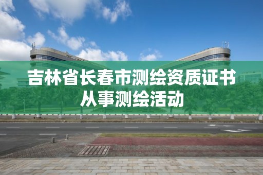 吉林省長春市測繪資質證書從事測繪活動