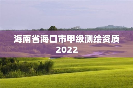 海南省海口市甲級測繪資質2022