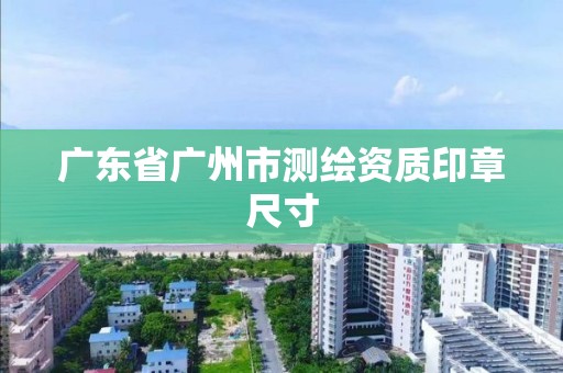 廣東省廣州市測繪資質印章尺寸