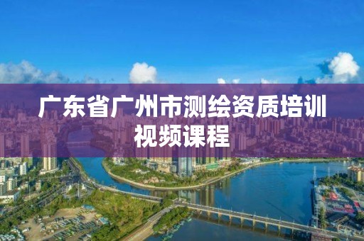 廣東省廣州市測繪資質培訓視頻課程