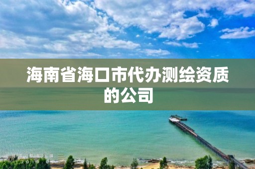 海南省海口市代辦測繪資質(zhì)的公司