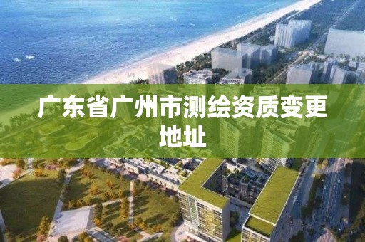 廣東省廣州市測繪資質變更地址