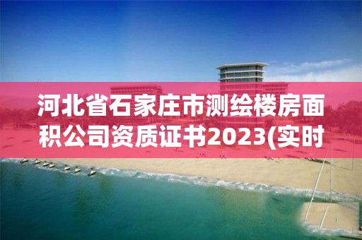 河北省石家莊市測繪樓房面積公司資質證書2023(實時/更新中)