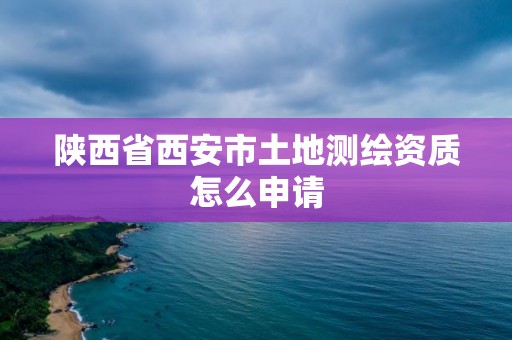 陜西省西安市土地測繪資質(zhì)怎么申請