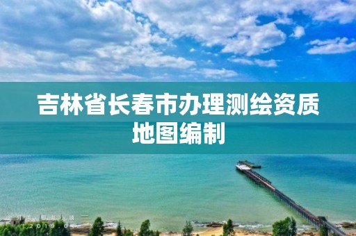 吉林省長春市辦理測繪資質地圖編制