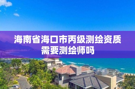 海南省海口市丙級測繪資質需要測繪師嗎