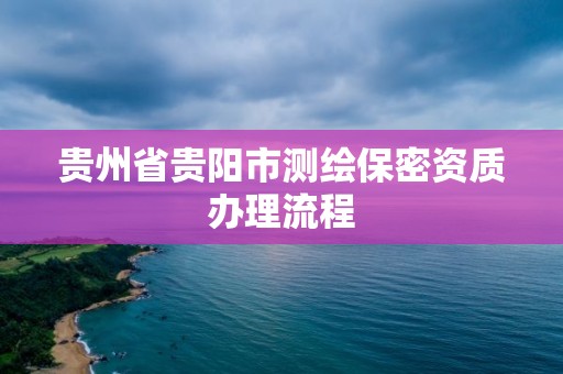 貴州省貴陽市測繪保密資質(zhì)辦理流程