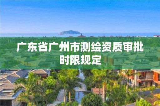 廣東省廣州市測(cè)繪資質(zhì)審批時(shí)限規(guī)定