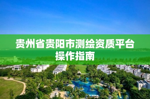 貴州省貴陽市測繪資質平臺操作指南