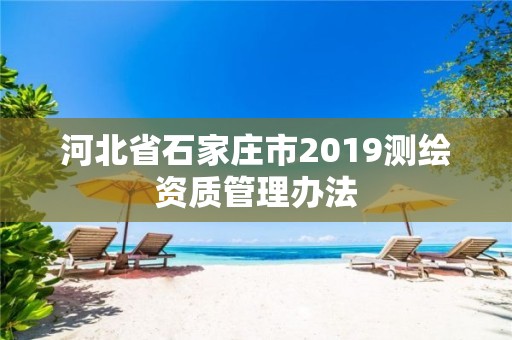 河北省石家莊市2019測繪資質管理辦法