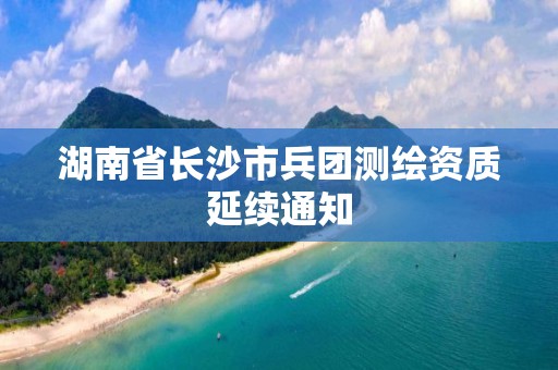 湖南省長沙市兵團測繪資質延續通知