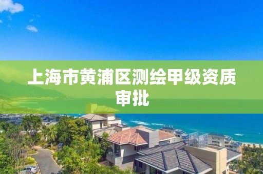 上海市黃浦區測繪甲級資質審批