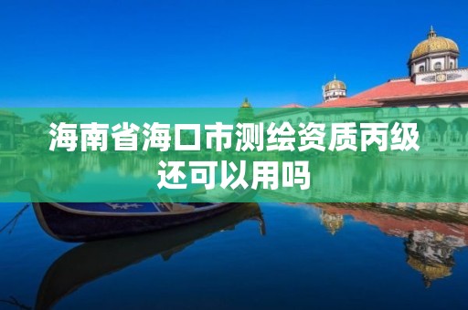 海南省海口市測繪資質丙級還可以用嗎