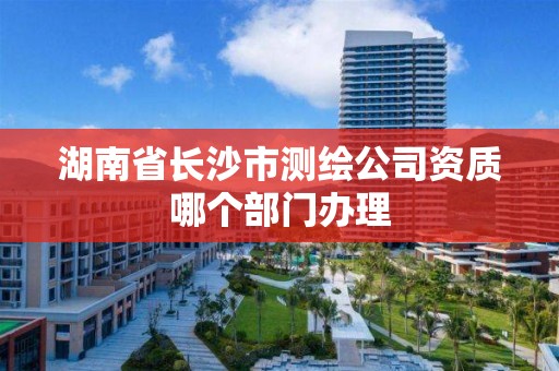 湖南省長沙市測繪公司資質哪個部門辦理