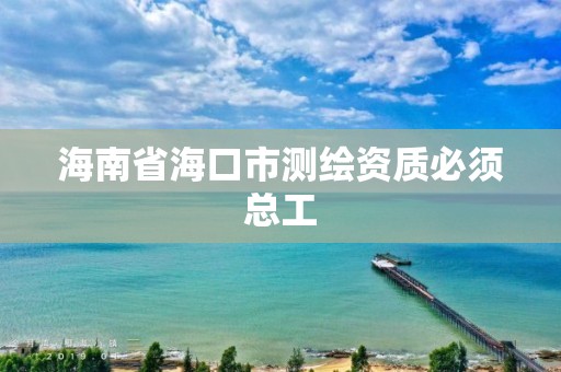 海南省海口市測繪資質必須總工